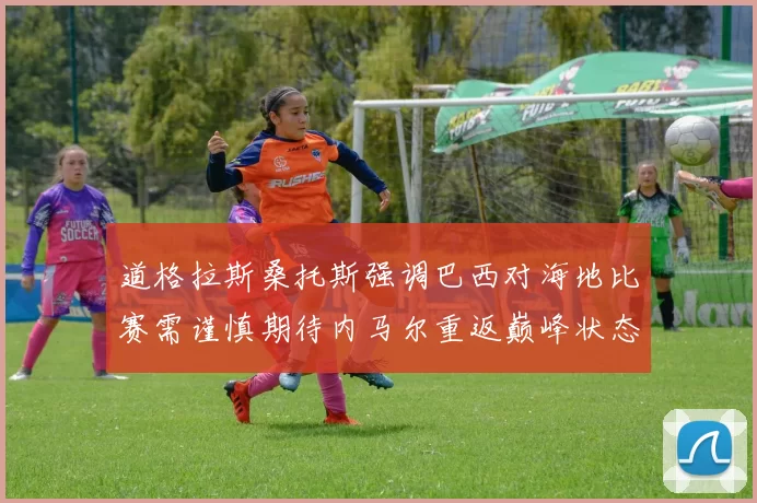 道格拉斯桑托斯强调巴西对海地比赛需谨慎期待内马尔重返巅峰状态